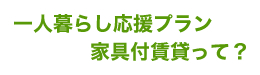 一人暮らし応援プラン家具付賃貸って？