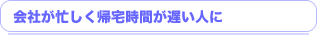 会社が忙しく帰宅時間が遅い人に